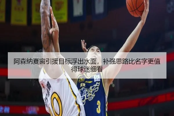 阿森纳夏窗引援目标浮出水面，补强思路比名字更值得球迷细看